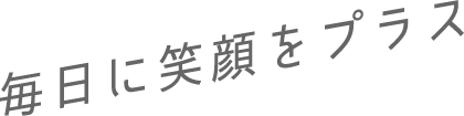 毎日に笑顔をプラス